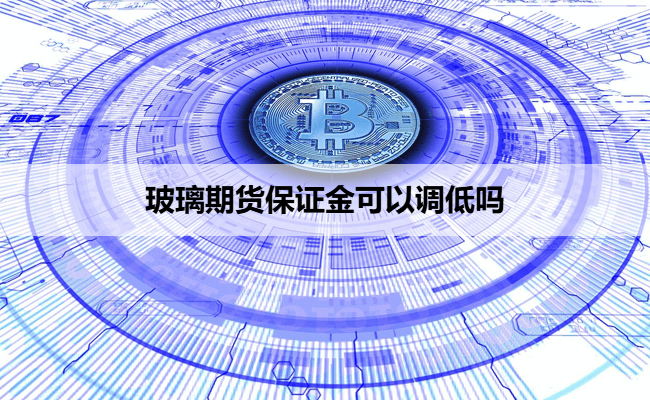 玻璃期货保证金可以调低吗