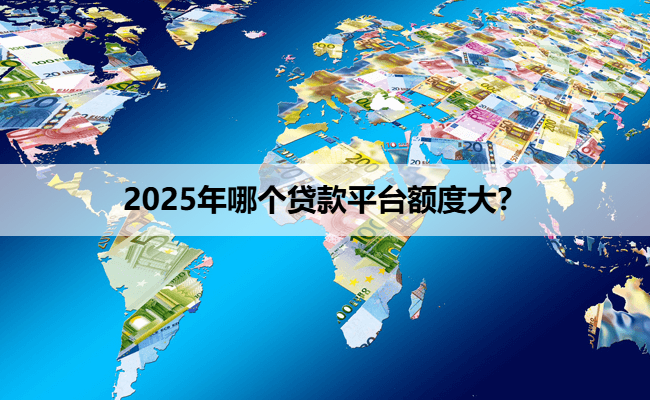 2025年哪个贷款平台额度大？