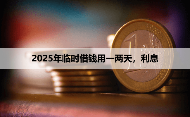 2025年临时借钱用一两天，利息