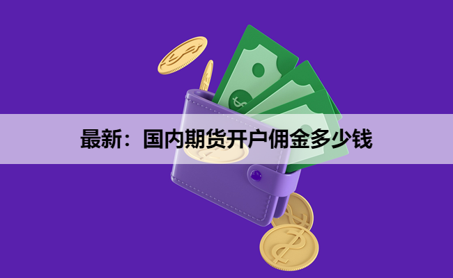 最新：国内期货开户佣金多少钱