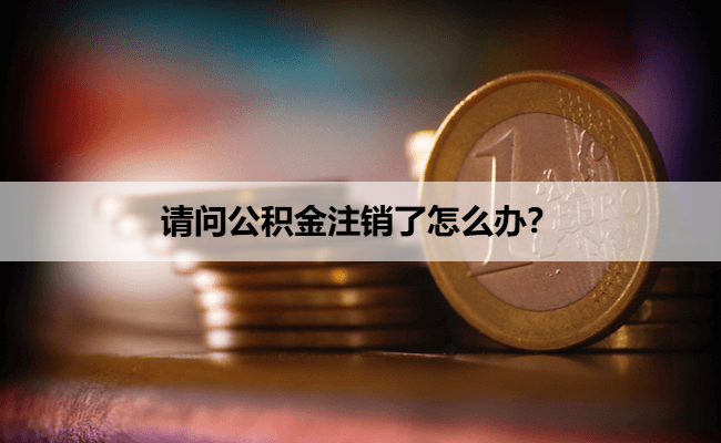 请问公积金注销了怎么办？