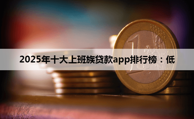 2025年十大上班族贷款app排行榜：低