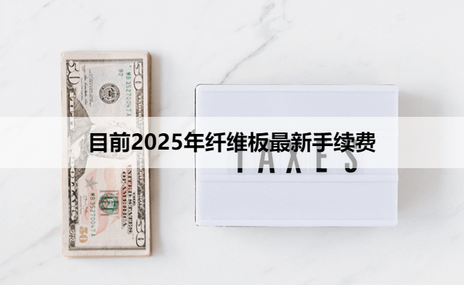 目前2025年纤维板最新手续费