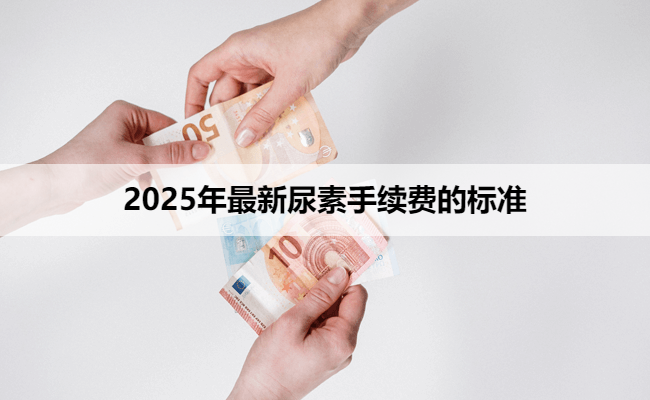 2025年最新尿素手续费的标准