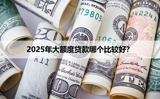 2025年大额度贷款哪个比较好？