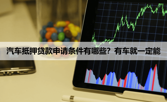 汽车抵押贷款申请条件有哪些？有车就一定能