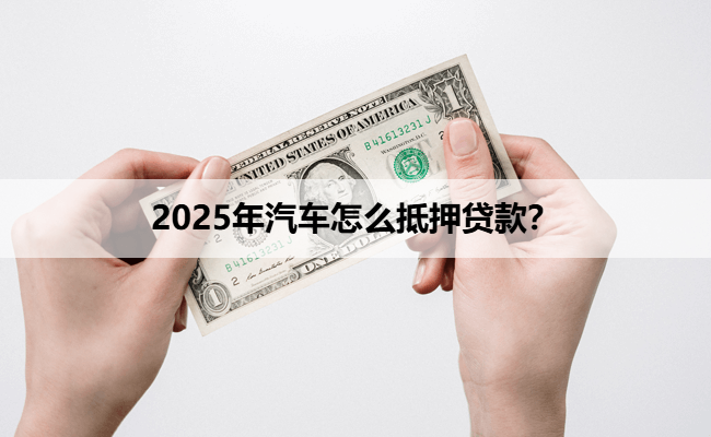 2025年汽车怎么抵押贷款？