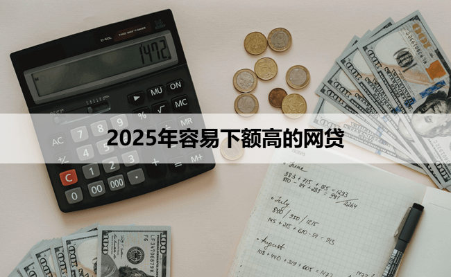 2025年容易下额高的网贷