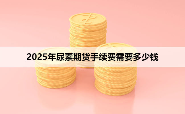 2025年尿素期货手续费需要多少钱