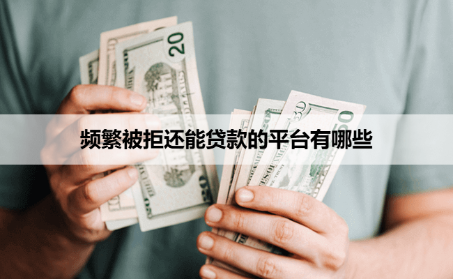 频繁被拒还能贷款的平台有哪些