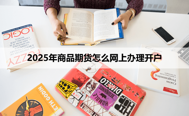 2025年商品期货怎么网上办理开户