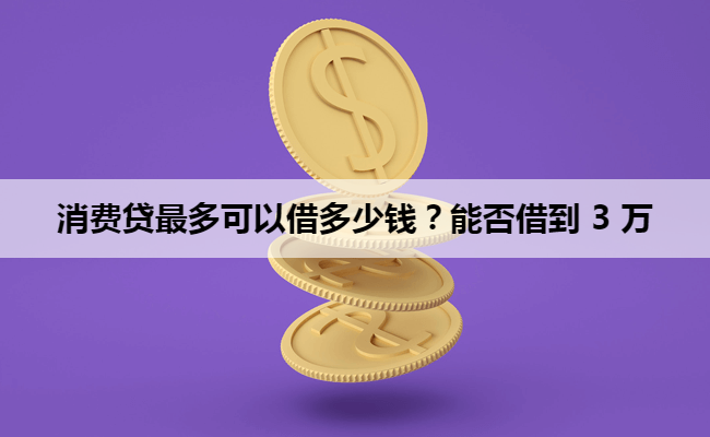 消费贷最多可以借多少钱？能否借到 3 万