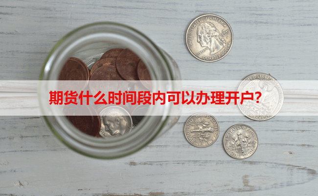 期货什么时间段内可以办理开户？