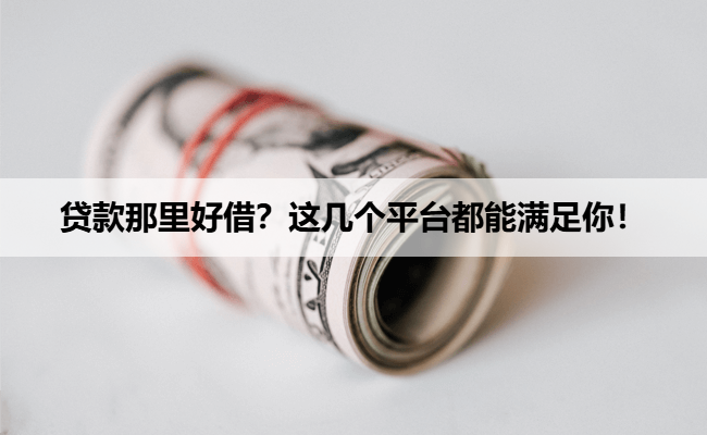 贷款那里好借？这几个平台都能满足你！