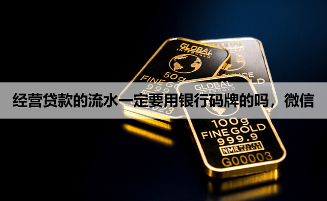 经营贷款的流水一定要用银行码牌的吗，微信