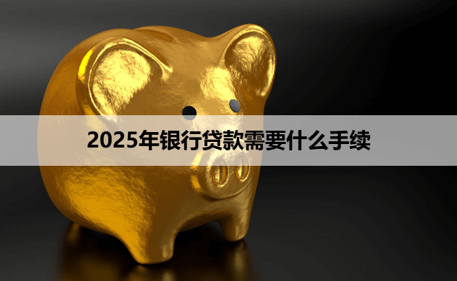 2025年银行贷款需要什么手续