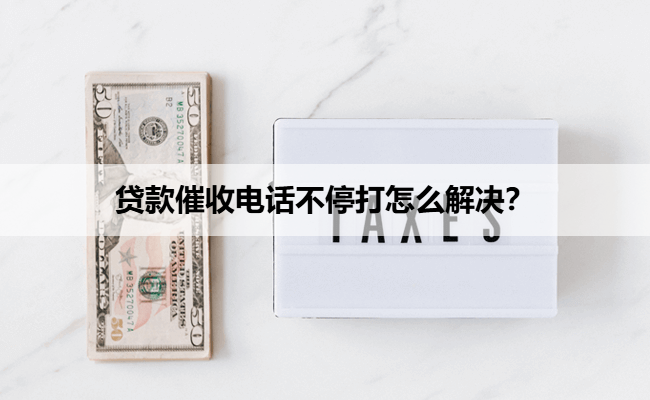 贷款催收电话不停打怎么解决？