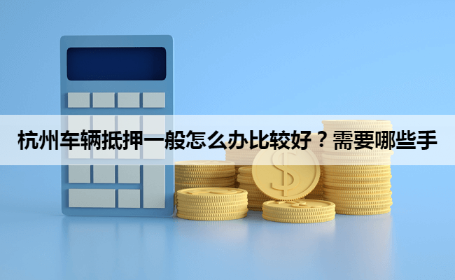 杭州车辆抵押一般怎么办比较好？需要哪些手