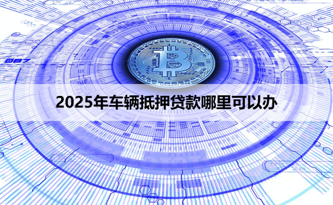 2025年车辆抵押贷款哪里可以办