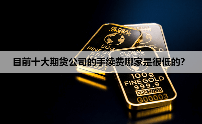 目前十大期货公司的手续费哪家是很低的？