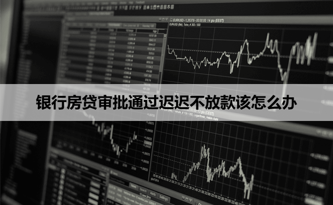 银行房贷审批通过迟迟不放款该怎么办
