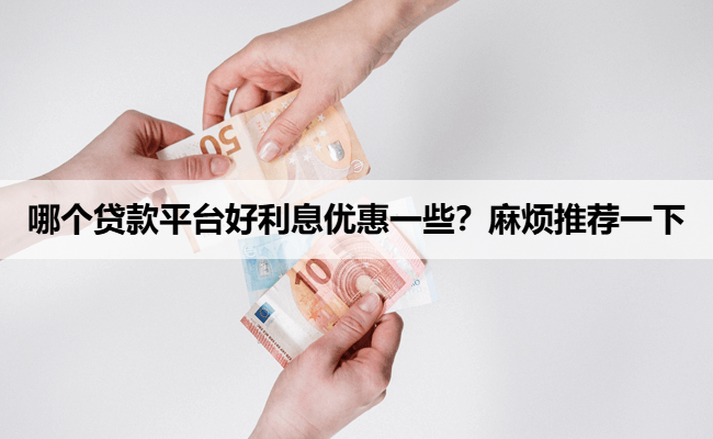 哪个贷款平台好利息优惠一些？麻烦推荐一下