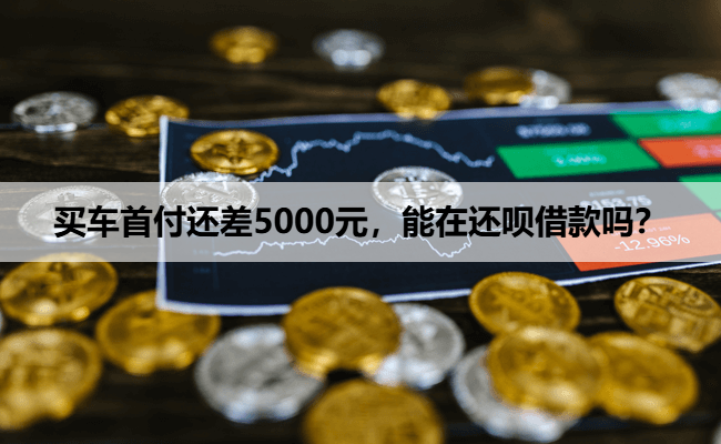买车首付还差5000元，能在还呗借款吗？