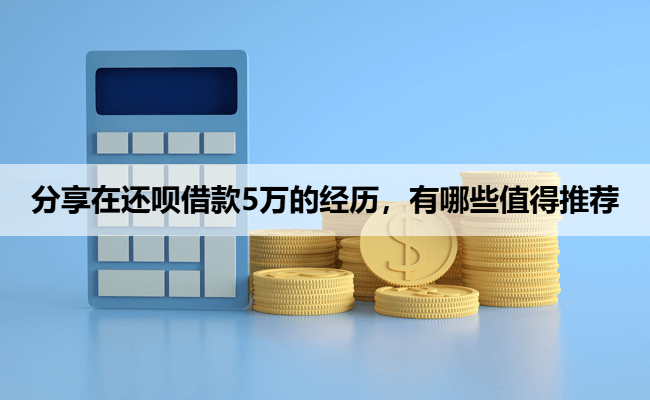 分享在还呗借款5万的经历，有哪些值得推荐