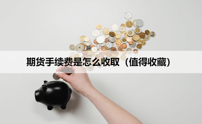 期货手续费是怎么收取(值得收藏)