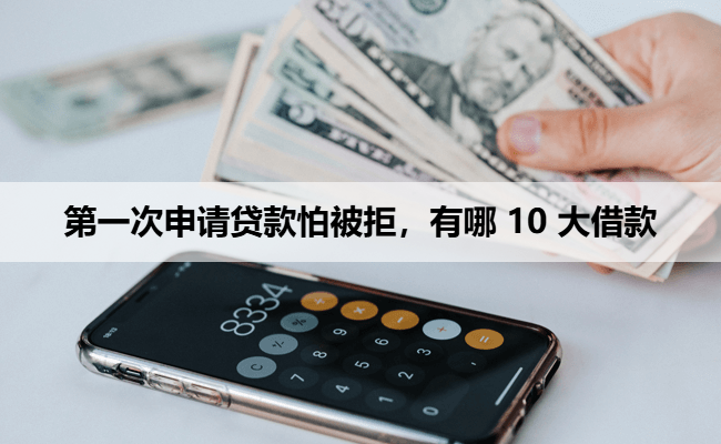 第一次申请贷款怕被拒，有哪 10 大借款