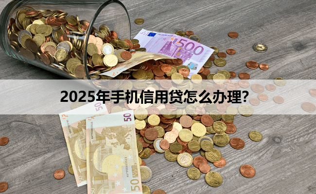 2025年手机信用贷怎么办理？