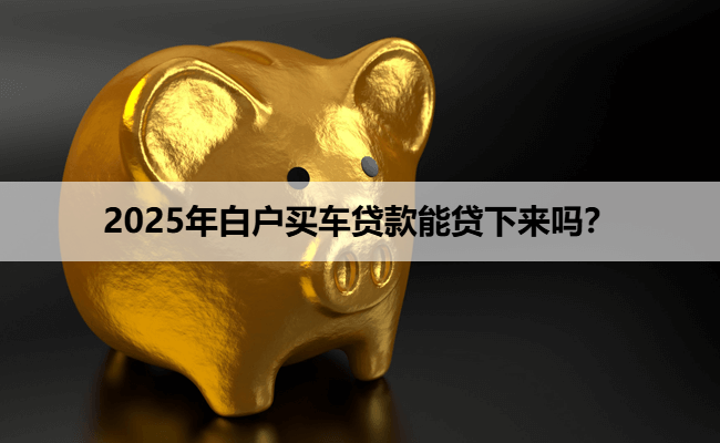 2025年白户买车贷款能贷下来吗？