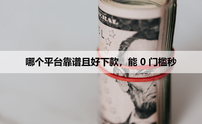 哪个平台靠谱且好下款，能 0 门槛秒