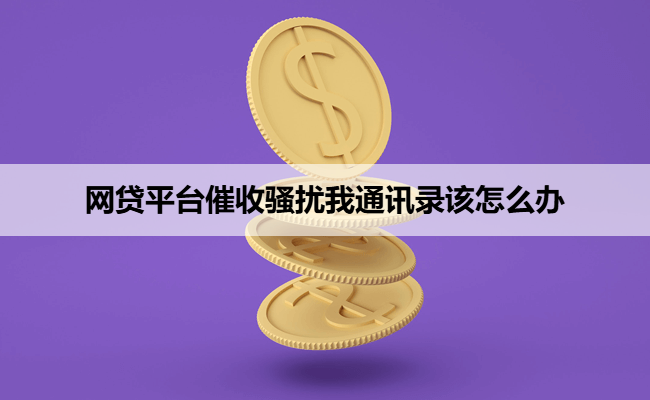 网贷平台催收骚扰我通讯录该怎么办