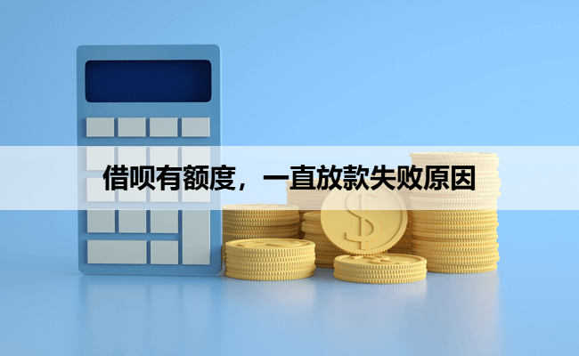 借呗有额度，一直放款失败原因