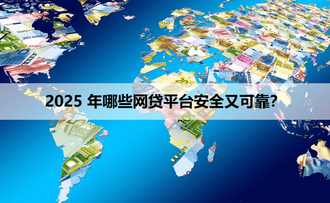 2025 年哪些网贷平台安全又可靠？