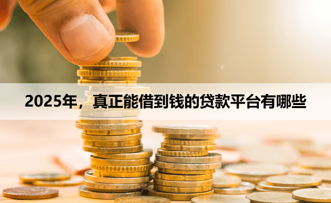 2025年，真正能借到钱的贷款平台有哪些