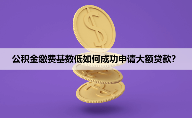 公积金缴费基数低如何成功申请大额贷款？