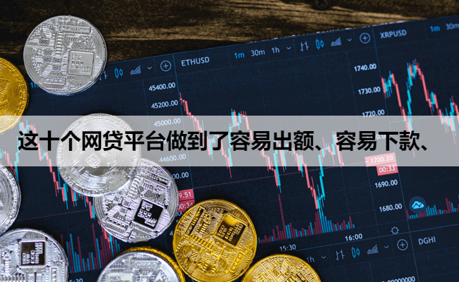 这十个网贷平台做到了容易出额、容易下款、