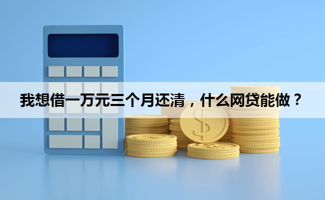 我想借一万元三个月还清，什么网贷能做？