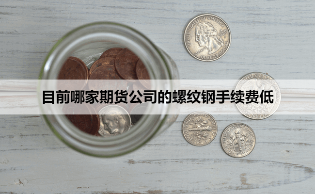 目前哪家期货公司的螺纹钢手续费低
