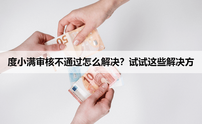 度小满审核不通过怎么解决？试试这些解决方