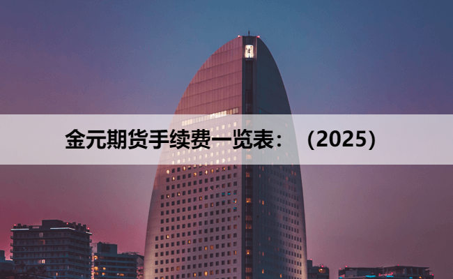 金元期货手续费一览表：（2025）