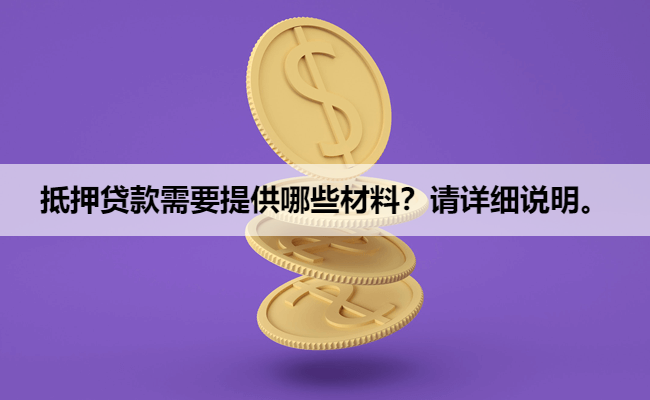 抵押贷款需要提供哪些材料？请详细说明。