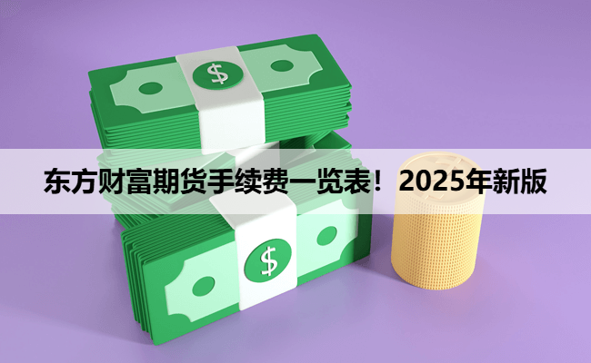 东方财富期货手续费一览表！2025年新版