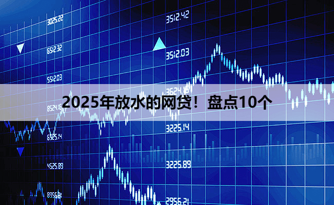 2025年放水的网贷！盘点10个
