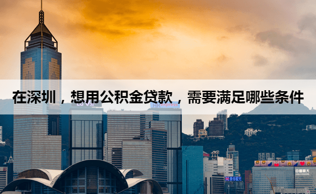 在深圳，想用公积金贷款，需要满足哪些条件
