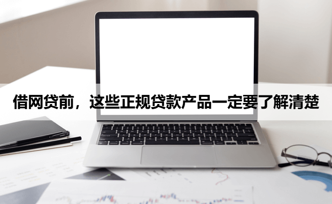 借网贷前，这些正规贷款产品一定要了解清楚
