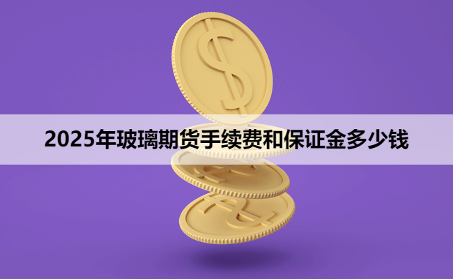 2025年玻璃期货手续费和保证金多少钱