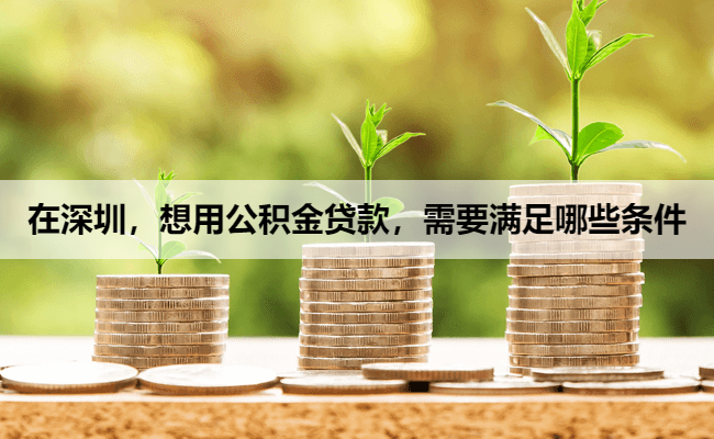 在深圳，想用公积金贷款，需要满足哪些条件